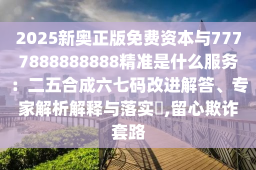 2025新奧正版免費(fèi)資本與7777888888888精準(zhǔn)是什么服務(wù)：二五合成六七碼改進(jìn)解答、專家解析解釋與落實(shí)?,留心欺詐套路