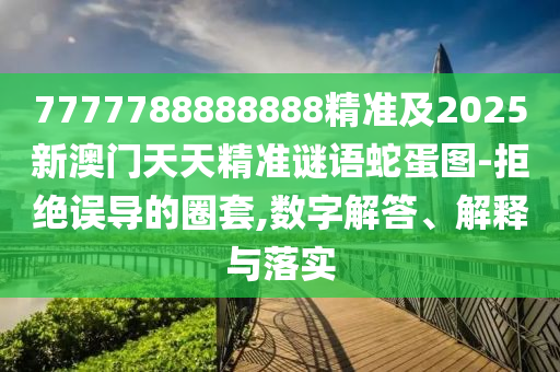 7777788888888精準(zhǔn)及2025新澳門天天精準(zhǔn)謎語蛇蛋圖-拒絕誤導(dǎo)的圈套,數(shù)字解答、解釋與落實(shí)金華市寶吉環(huán)境技術(shù)有限公司