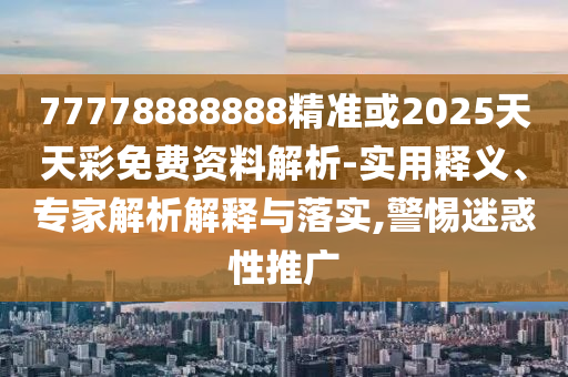 77778888888精準(zhǔn)或2025天天彩免費(fèi)資料解析-實(shí)用釋義、專(zhuān)家解析解釋與落實(shí),警惕迷惑性推廣