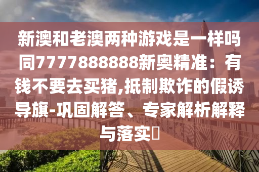 新澳和老澳兩種游戲是一樣嗎同7777888888新奧精準(zhǔn)：有錢(qián)不要去買(mǎi)豬,抵制欺詐的假誘導(dǎo)旗-鞏固解答、專(zhuān)家解析解釋與落實(shí)?