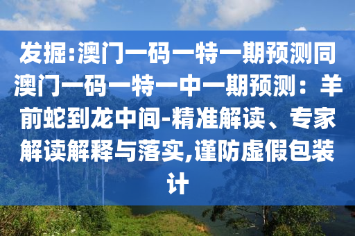 發(fā)掘:澳門一碼一特一期預(yù)測同澳門一碼一特一中一期預(yù)測：羊前蛇到龍中間-精準(zhǔn)解讀、專家解讀解釋與落實(shí),謹(jǐn)防虛假包裝計(jì)