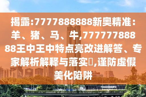 揭露:7777888888新奧精準(zhǔn)：羊、豬、馬、牛,77777788888王中王中特點(diǎn)亮改進(jìn)解答、專家解析解釋與落實(shí)?,謹(jǐn)防虛假美化陷阱