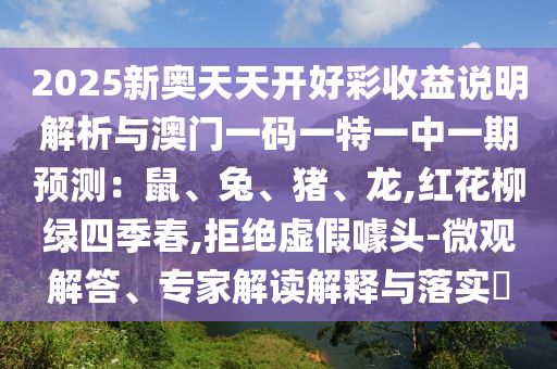 2025新奧天天開好彩收益說明解析與澳門一碼一特一中一期預(yù)測：鼠、兔、豬、龍,紅花柳綠四季春,拒絕虛假噱頭-微觀解答、專家解讀解釋與落實(shí)?