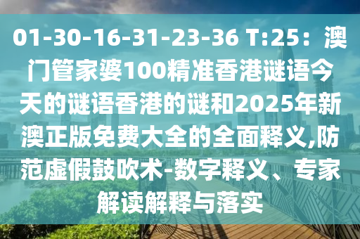 01-30-16-31-23-36 T:25：澳門管家婆100精準(zhǔn)香港謎語今天的謎語香港的謎和2025年新澳正版免費(fèi)大全的全面釋義,防范虛假鼓吹術(shù)-數(shù)字釋義、專家解讀解釋與落實(shí)