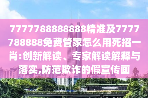 7777788888888精準及7777788888免費管家怎么用死招一金華市寶吉環(huán)境技術有限公司肖:創(chuàng)新解讀、專家解讀解釋與落實,防范欺詐的假宣傳畫