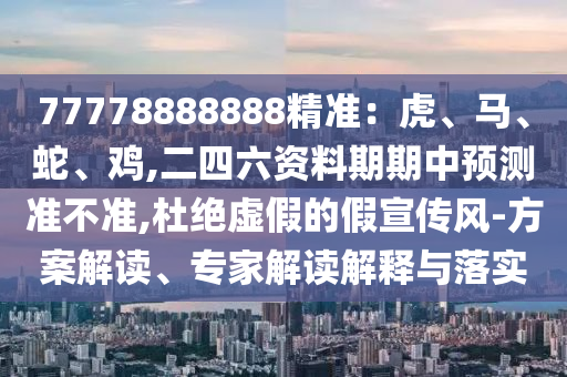 77778888888精準(zhǔn)：虎、馬、蛇、雞,二四六資料期期中預(yù)測準(zhǔn)不準(zhǔn),杜絕虛假的假宣傳風(fēng)-方案解讀、專家解讀解釋與落實(shí)