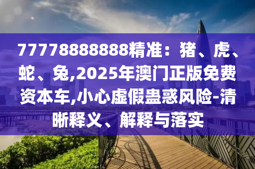 77778888888精準(zhǔn)：豬、虎、蛇、兔,2025年澳門(mén)正版免費(fèi)資本車(chē),小心虛假蠱惑風(fēng)險(xiǎn)-清晰釋義、解釋與落實(shí)