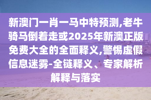 新澳門一肖一馬中特預測,老牛騎馬倒著走或2025年新澳正版免費大全的全面釋義,警惕虛假信息迷霧-全鏈釋義、專家解析解釋與落實