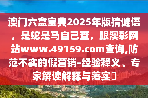 澳門六盒寶典2025年版猜謎語，是蛇是馬自己查，跟澳彩網(wǎng)站www.49159.соm查詢,防范不實的假營銷-經(jīng)驗釋義、專家解讀解釋與落實?