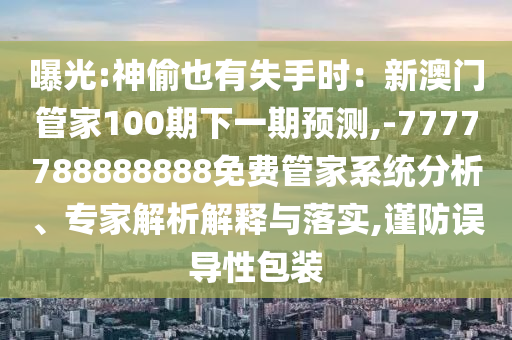 曝光:神偷也有失手時：新澳門管家100期下一期預(yù)測,-7777788888888免費(fèi)管家系統(tǒng)分析、專家解析解釋與落實,謹(jǐn)防誤導(dǎo)性包裝
