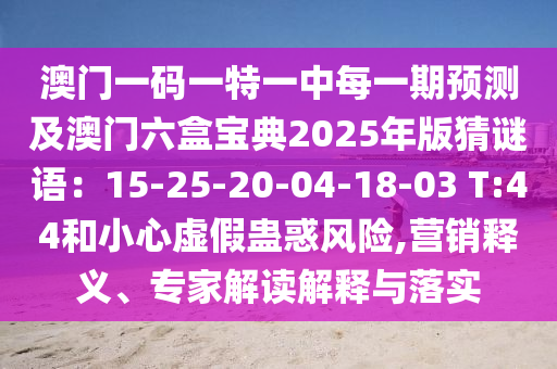 澳門一碼一特一中每一期預(yù)測及澳門六盒寶典2025年版猜謎語：15-25-20-04-18-03 T:44和小心虛假蠱惑風(fēng)險,營銷釋義、專家解讀解釋與落實