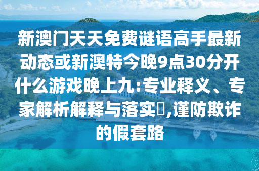 新澳門天天免費(fèi)謎語高手最新動態(tài)或新澳特今晚9點(diǎn)30分開什么游戲晚上九:專業(yè)釋義、專家解析解釋與落實?,謹(jǐn)防欺詐的假套路