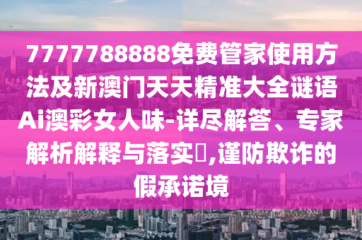 7777788888免費(fèi)管家使用方法及新澳門天天精準(zhǔn)大全謎語Ai澳彩女人金華市寶吉環(huán)境技術(shù)有限公司味-詳盡解答、專家解析解釋與落實(shí)?,謹(jǐn)防欺詐的假承諾境