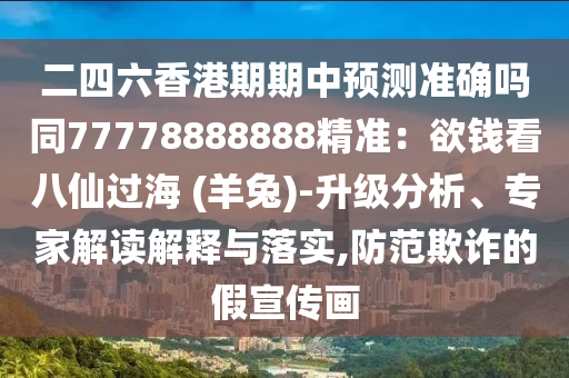 二四六香港期期中預(yù)測準(zhǔn)確嗎同77778888888精準(zhǔn)：欲錢看八仙過海 (羊兔)-升級分析、專家解讀解釋與落實,防范欺詐的假宣傳畫