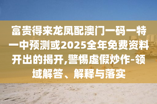 富貴得來龍鳳配澳門一碼一特一中預(yù)測(cè)或2025全年免費(fèi)資料開出的揭開,警惕虛假炒作-領(lǐng)域解答、解釋與落實(shí)