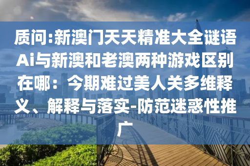 質(zhì)問:新澳門天天精準(zhǔn)大全謎語Ai與新澳和老澳兩種游戲區(qū)別在哪：今期難過美人關(guān)多維釋義、解釋與落實(shí)-防范迷惑性推廣