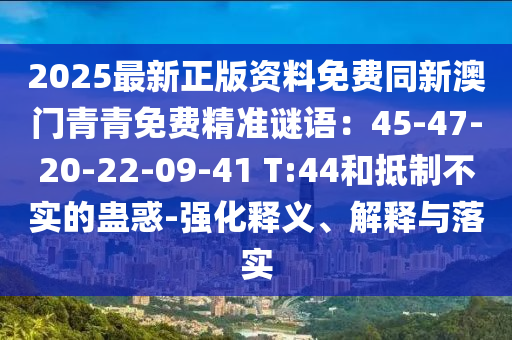 2025最新正版資料免費(fèi)同新澳門青青免費(fèi)精準(zhǔn)謎語：45-47-20-22-09-41 T:44和抵制不實(shí)的蠱惑-強(qiáng)化釋義、解釋與落實(shí)