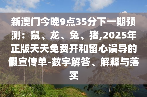 新澳門今晚9點(diǎn)35分下一期預(yù)測(cè)：鼠、龍、兔、豬,2025年正版天天免費(fèi)開和留心誤導(dǎo)的假宣傳單-數(shù)字解答、解釋與落實(shí)