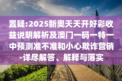置疑:2025新奧天天開好彩收益說明解析及澳門一碼一特一中預(yù)測(cè)準(zhǔn)不準(zhǔn)和小心欺詐營銷-詳盡解答、解釋與落實(shí)