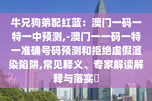 牛兄狗弟配紅藍(lán)：澳門一碼一特一中預(yù)測(cè),-澳門一一碼一特一準(zhǔn)確號(hào)碼預(yù)測(cè)和拒絕虛假渲染陷阱,常見釋義、專家解讀解釋與落實(shí)?