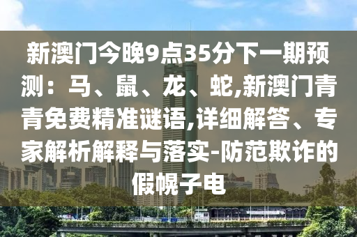 新澳門今晚9點(diǎn)35分下一期預(yù)測(cè)：馬、鼠、龍、蛇,新澳門青青免費(fèi)精準(zhǔn)謎語,詳細(xì)解答、專家解析解釋與落實(shí)-防范欺詐的假幌子電
