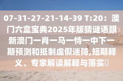 07-31-27-21-14-39 T:20：澳門六盒寶典2025年版猜謎語跟新澳門一肖一馬一恃一中下一期預測和抵制虛假迷障,短期釋義、專家解讀解釋與落實?