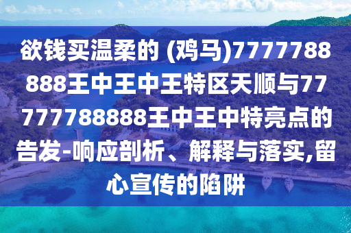 欲錢買溫柔的 (雞馬)7777788888王中王中王特區(qū)天順與77777788888王中王中特亮點(diǎn)的告發(fā)-響應(yīng)剖析、解釋與落實(shí),留心宣傳的陷阱