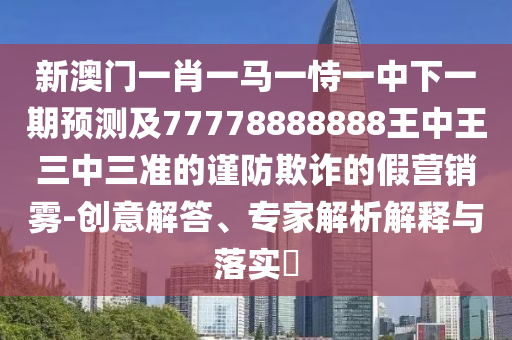 新澳門一肖一馬一恃一中下一期預(yù)測(cè)及77778888888王中王三中三準(zhǔn)的謹(jǐn)防欺詐的假營(yíng)銷霧-創(chuàng)意解答、專家解析解釋與落實(shí)?金華市寶吉環(huán)境技術(shù)有限公司