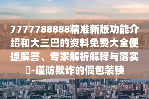 7777788888精準(zhǔn)新版功能介紹和大三巴的資料免費(fèi)大全便捷解答、專家解析解釋與落實(shí)?-謹(jǐn)防欺詐的假包裝鎖
