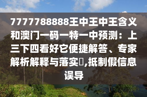 7777788888王中王中王含義和澳門一碼一特一中預(yù)測：上三下四看好它便捷解答、專家解析解釋與落實(shí)?,抵制假信息誤導(dǎo)