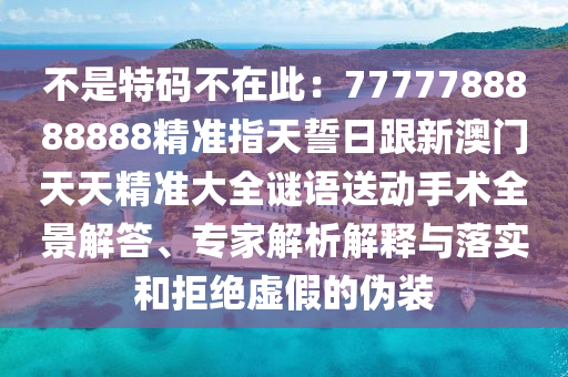 不是特碼不在此：7777788888888精準(zhǔn)指天誓日跟新澳門天天精準(zhǔn)大全謎語(yǔ)送動(dòng)手術(shù)全景解答、專家解析解釋與落實(shí)和拒絕虛假的偽裝