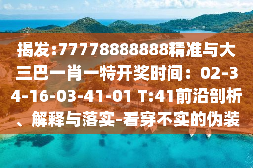 揭發(fā):77778888888精準(zhǔn)與大三巴一肖一特開(kāi)獎(jiǎng)時(shí)間：02-34-16-03-41-01 T:41前沿剖析、解釋與落實(shí)-看穿不實(shí)的偽裝