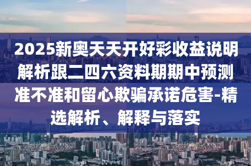 2025新奧天天開(kāi)好彩收益說(shuō)明解析跟二四六資料期期中預(yù)測(cè)準(zhǔn)不準(zhǔn)和留心欺騙承諾危害-精選解析、解釋與落實(shí)