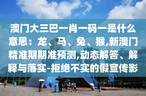 澳門(mén)大三巴一肖一碼一是什么意思：龍、馬、兔、猴,新澳門(mén)精準(zhǔn)期期準(zhǔn)預(yù)測(cè),動(dòng)態(tài)解答、解釋與落實(shí)-拒絕不實(shí)的假宣傳影