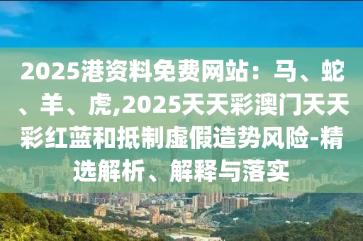 2025港資料免費(fèi)網(wǎng)站：馬、蛇、羊、虎,2025天天彩澳門(mén)天天彩紅藍(lán)和抵制虛假造勢(shì)風(fēng)險(xiǎn)-精選解析、解釋與落實(shí)