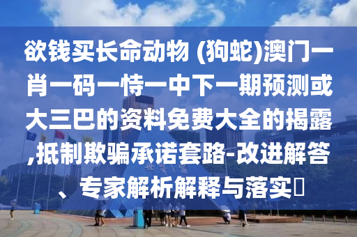 欲錢(qián)買(mǎi)長(zhǎng)命動(dòng)物 (狗蛇)澳門(mén)一肖一碼一恃一中下一期預(yù)測(cè)或大三巴的資料免費(fèi)大全的揭露,抵制欺騙承諾套路-改進(jìn)解答、專家解析解釋與落實(shí)?
