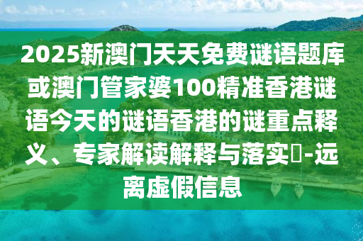 2025新澳門(mén)天天免費(fèi)謎語(yǔ)題庫(kù)或澳門(mén)管家婆100精準(zhǔn)香港謎語(yǔ)今天的謎語(yǔ)香港的謎重點(diǎn)釋義、專家解讀解釋與落實(shí)?-遠(yuǎn)離虛假信息