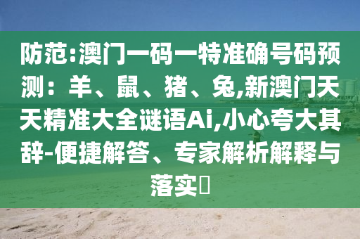 防范:澳門(mén)一碼一特準(zhǔn)確號(hào)碼預(yù)測(cè)：羊、鼠、豬、兔,新澳門(mén)天天精準(zhǔn)大全謎語(yǔ)Ai,小心夸大其辭-便捷解答、專家解析解釋與落實(shí)?