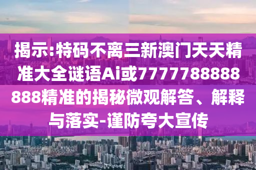 揭示:特碼不離三新澳門(mén)天天精準(zhǔn)大全謎語(yǔ)Ai或7777788888888精準(zhǔn)的揭秘微觀解答、解釋與落實(shí)-謹(jǐn)防夸大宣傳