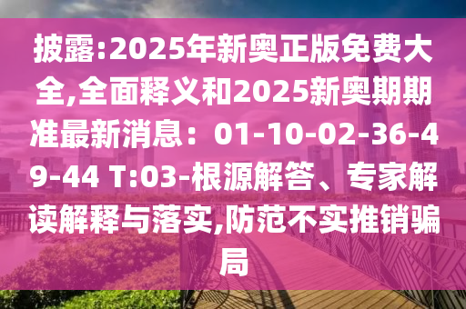披露:2025年新奧正版免費大全,全面釋義和2025新奧期期準(zhǔn)最新消息：01-10-02-36-49-44 T:03-根源解答、專家解讀解釋與落實,防范不實推銷騙局