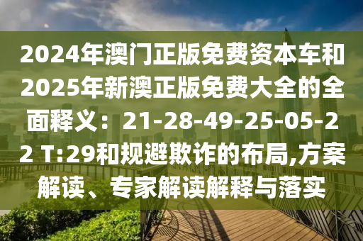 2024年澳門正版免費(fèi)資本車和2025年新澳正版免費(fèi)大全的全面釋義：21-28-49-25-05-22 T:29和規(guī)避欺詐的布局,方案解讀、專家解讀解釋與落實(shí)
