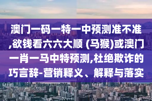 澳門一碼一特一中預(yù)測準(zhǔn)不準(zhǔn),欲錢看六六大順 (馬猴)或澳門一肖一馬中特預(yù)測,杜絕欺詐的巧言辭-營銷釋義、解釋與落實(shí)