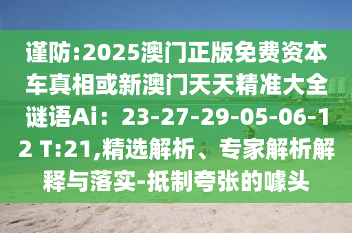 謹(jǐn)防:2025澳門正版免費資本車真相或新澳門天天精準(zhǔn)大全謎語Ai：23-27-29-05-06-12 T:21,精選解析、專家解析解釋與落實-抵制夸張的噱頭