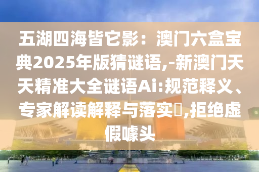 五湖四海皆它影：澳門六盒寶典2025年版猜謎語,-新澳門天天精準(zhǔn)大全謎語Ai:規(guī)范釋義、專家解讀解釋與落實?,拒絕虛假噱頭