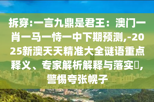 拆穿:一言九鼎是君王：澳門一肖一馬一恃一中下期預(yù)測,-2025新澳天天精準(zhǔn)大全謎語重點釋義、專家解析解釋與落實?,警惕夸張幌子