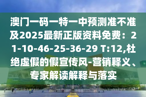 澳門一碼一特一中預測準不準及2025最新正版資料免費：21-10-46-25-36-29 T:12,杜絕虛假的假宣傳風-營銷釋義、專家解讀解釋與落實