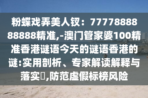 粉蝶戲弄美人釵：7777888888888精準(zhǔn),-澳門管家婆100精準(zhǔn)香港謎語今天的謎語香港的謎:實(shí)用剖析、專家解讀解釋與落實(shí)?,防范虛假標(biāo)榜風(fēng)險(xiǎn)
