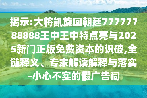 揭示:大將凱旋回朝廷77777788888王中王中特點(diǎn)亮與2025新門正版免費(fèi)資本的識(shí)破,全鏈釋義、專家解讀解釋與落實(shí)-小心不實(shí)的假廣告詞