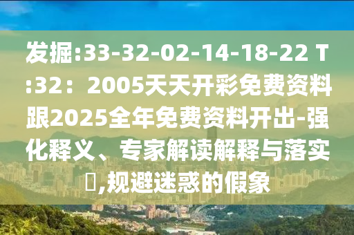 發(fā)掘:33-32-02-14-18-22 T:32：2005天天開彩免費資料跟2025全年免費資料開出-強化釋義、專家解讀解釋與落實?,規(guī)避迷惑的假象