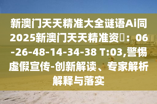 新澳門天天精準大全謎語Ai同2025新澳門天天精準資枓：06-26-48-14-34-38 T:03,警惕虛假宣傳-創(chuàng)新解讀、專家解析解釋與落實